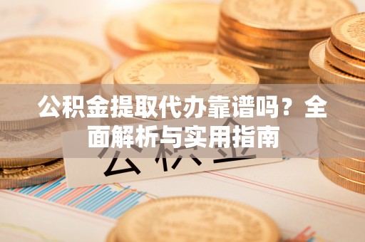 蜀山公积金提取代办靠谱吗？全面解析与实用指南