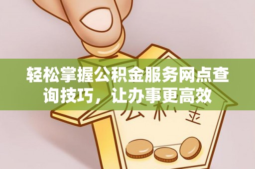 蜀山轻松掌握公积金服务网点查询技巧，让办事更高效