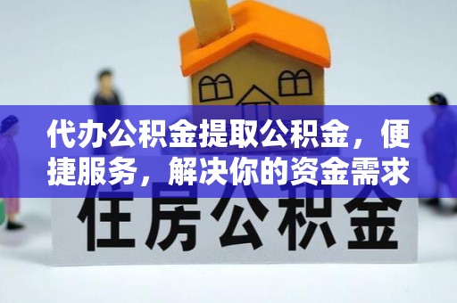 蜀山代办公积金提取公积金，便捷服务，解决你的资金需求