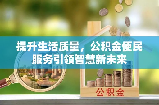 蜀山提升生活质量，公积金便民服务引领智慧新未来