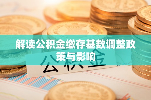 蜀山解读公积金缴存基数调整政策与影响