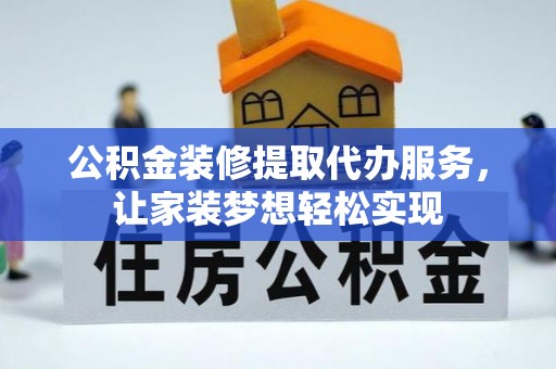 蜀山公积金装修提取代办服务，让家装梦想轻松实现