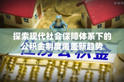 蜀山探索现代社会保障体系下的公积金制度覆盖新趋势