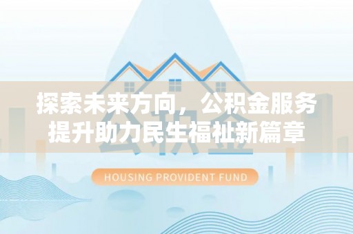 蜀山探索未来方向，公积金服务提升助力民生福祉新篇章