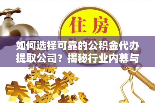 蜀山如何选择可靠的公积金代办提取公司？揭秘行业内幕与服务指南