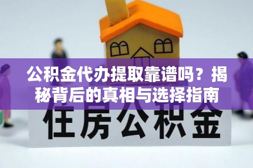 蜀山公积金代办提取靠谱吗？揭秘背后的真相与选择指南