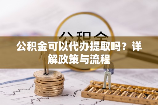 蜀山公积金可以代办提取吗？详解政策与流程