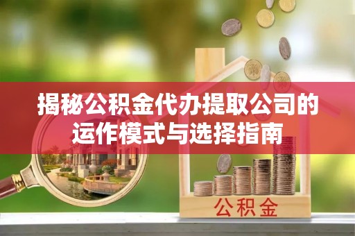 蜀山揭秘公积金代办提取公司的运作模式与选择指南