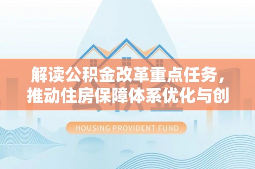 蜀山解读公积金改革重点任务，推动住房保障体系优化与创新