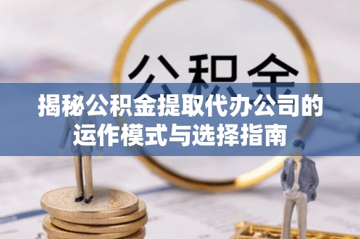 蜀山揭秘公积金提取代办公司的运作模式与选择指南