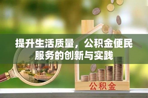 蜀山提升生活质量，公积金便民服务的创新与实践