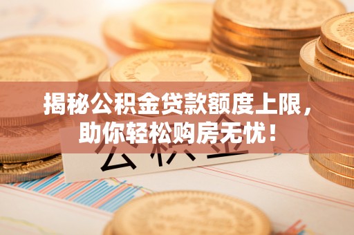蜀山揭秘公积金贷款额度上限，助你轻松购房无忧！