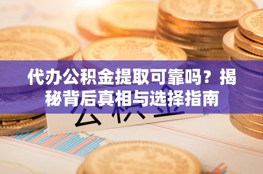 蜀山代办公积金提取可靠吗？揭秘背后真相与选择指南