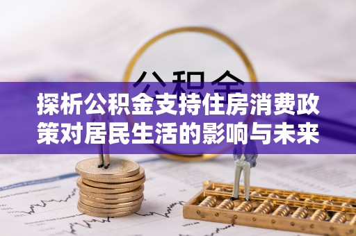 蜀山探析公积金支持住房消费政策对居民生活的影响与未来展望