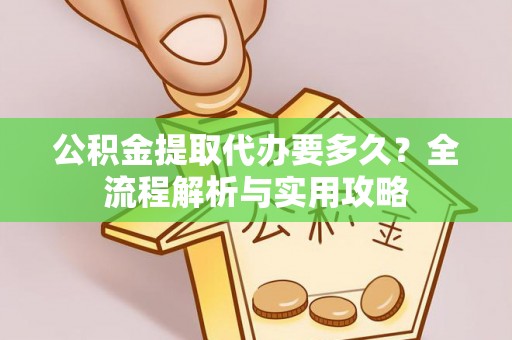 蜀山公积金提取代办要多久？全流程解析与实用攻略