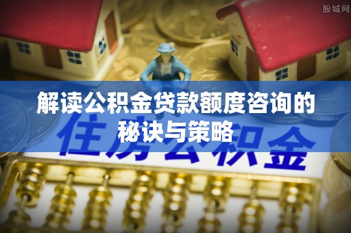 蜀山解读公积金贷款额度咨询的秘诀与策略