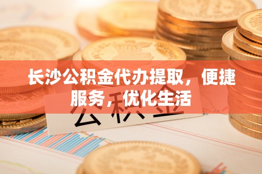蜀山长沙公积金代办提取，便捷服务，优化生活