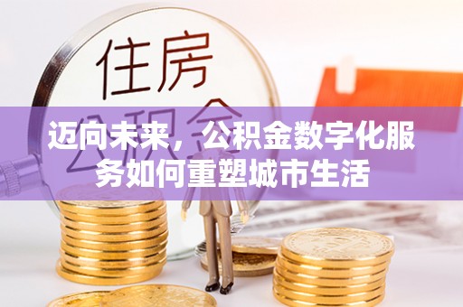 蜀山迈向未来，公积金数字化服务如何重塑城市生活