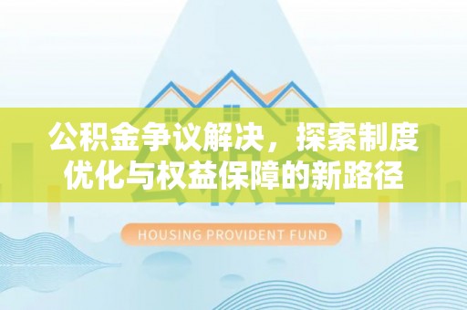 蜀山公积金争议解决，探索制度优化与权益保障的新路径