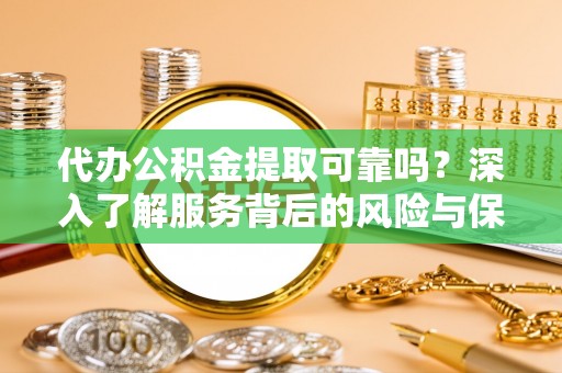 蜀山代办公积金提取可靠吗？深入了解服务背后的风险与保障