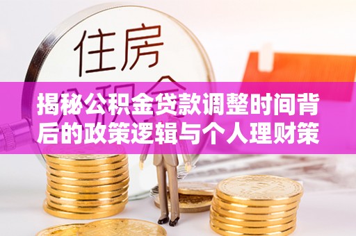 蜀山揭秘公积金贷款调整时间背后的政策逻辑与个人理财策略