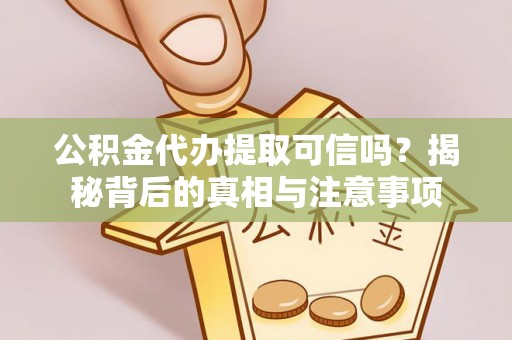 蜀山公积金代办提取可信吗？揭秘背后的真相与注意事项