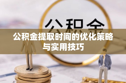 蜀山公积金提取时间的优化策略与实用技巧