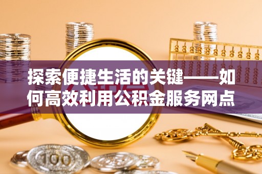 蜀山探索便捷生活的关键——如何高效利用公积金服务网点查询功能