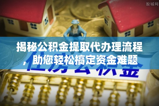 蜀山揭秘公积金提取代办理流程，助您轻松搞定资金难题