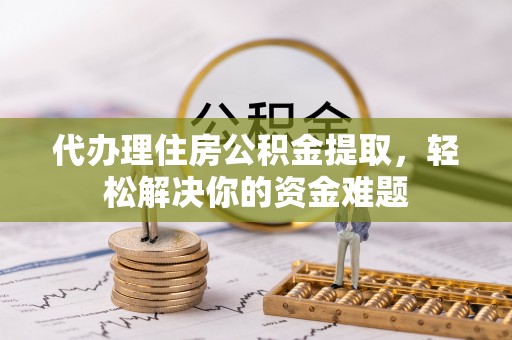 蜀山代办理住房公积金提取，轻松解决你的资金难题