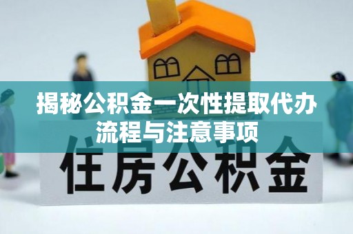 蜀山揭秘公积金一次性提取代办流程与注意事项