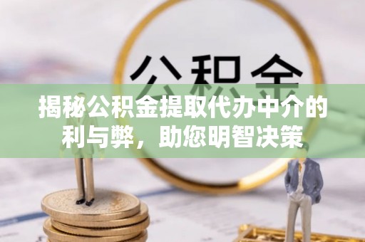 蜀山揭秘公积金提取代办中介的利与弊，助您明智决策