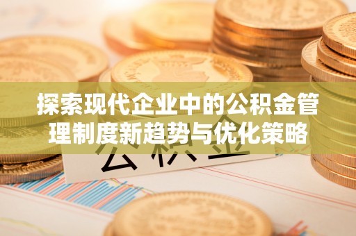 蜀山探索现代企业中的公积金管理制度新趋势与优化策略