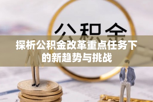 蜀山探析公积金改革重点任务下的新趋势与挑战