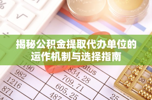 蜀山揭秘公积金提取代办单位的运作机制与选择指南