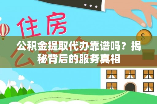 蜀山公积金提取代办靠谱吗？揭秘背后的服务真相