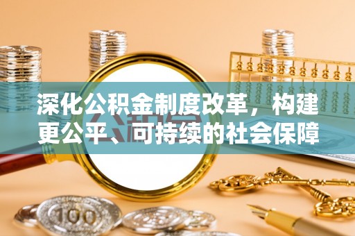 蜀山深化公积金制度改革，构建更公平、可持续的社会保障体系
