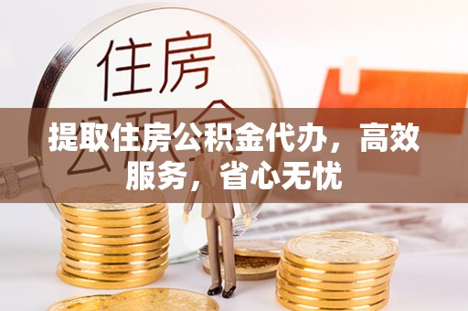 蜀山提取住房公积金代办，高效服务，省心无忧