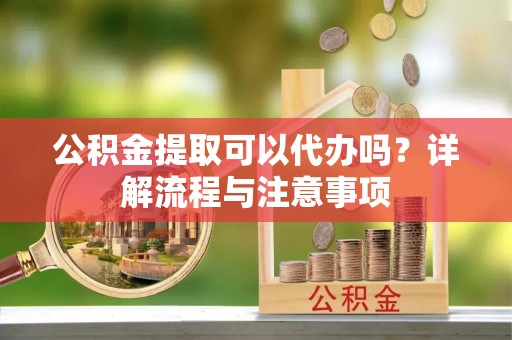 蜀山公积金提取可以代办吗？详解流程与注意事项