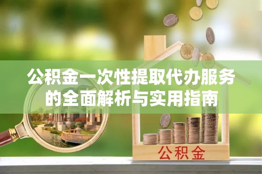 蜀山公积金一次性提取代办服务的全面解析与实用指南