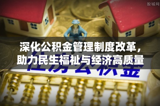 蜀山深化公积金管理制度改革，助力民生福祉与经济高质量发展