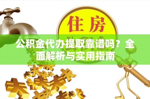 蜀山公积金代办提取靠谱吗？全面解析与实用指南