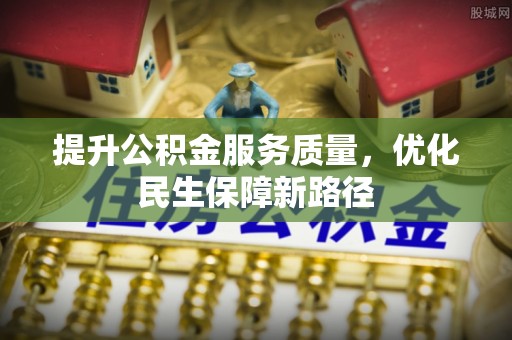 蜀山提升公积金服务质量，优化民生保障新路径