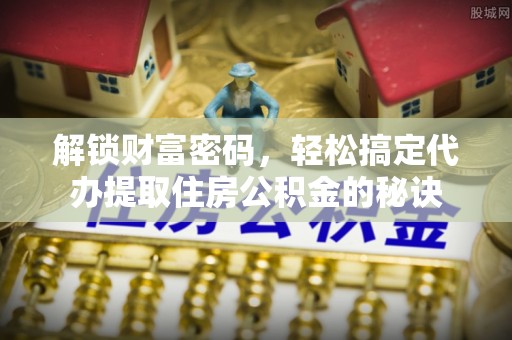 蜀山解锁财富密码，轻松搞定代办提取住房公积金的秘诀