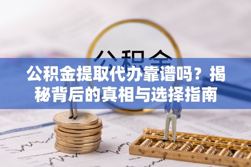 蜀山公积金提取代办靠谱吗？揭秘背后的真相与选择指南