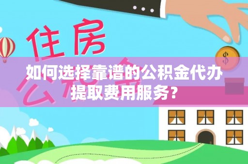 蜀山如何选择靠谱的公积金代办提取费用服务？