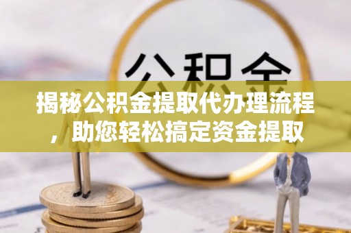 蜀山揭秘公积金提取代办理流程，助您轻松搞定资金提取