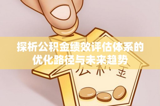 蜀山探析公积金绩效评估体系的优化路径与未来趋势