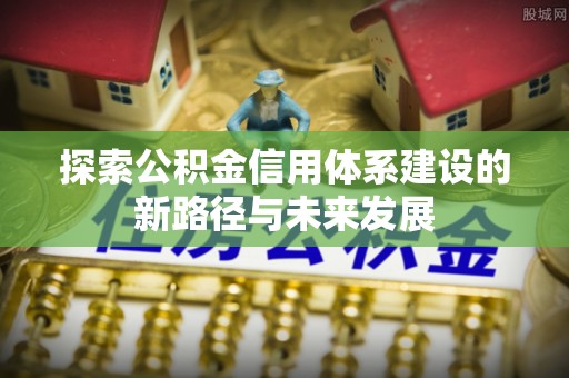 蜀山探索公积金信用体系建设的新路径与未来发展