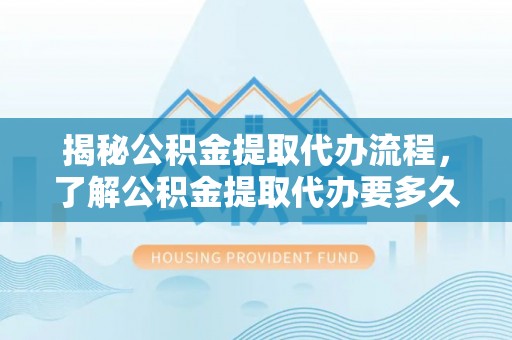 蜀山揭秘公积金提取代办流程，了解公积金提取代办要多久的关键因素
